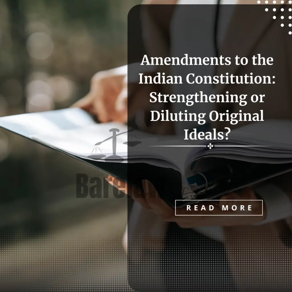 Amendments to the Indian Constitution: Strengthening or Diluting Original Ideals?